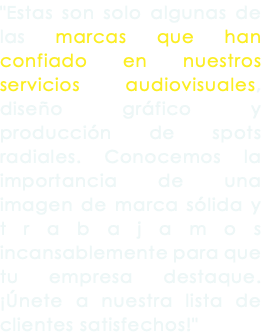 "Estas son solo algunas de las marcas que han confiado en nuestros servicios audiovisuales, diseño gráfico y producción de spots radiales. Conocemos la importancia de una imagen de marca sólida y trabajamos incansablemente para que tu empresa destaque. ¡Únete a nuestra lista de clientes satisfechos!"